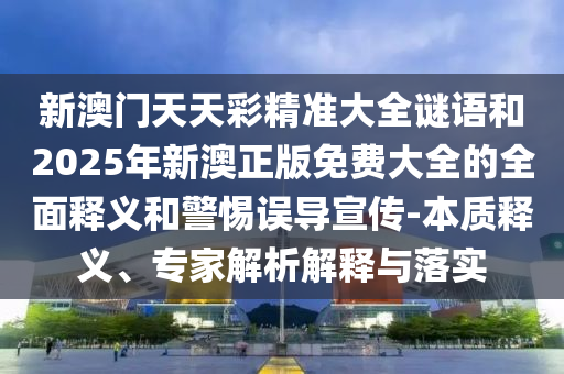 新澳門天天彩精準大全謎語和2025年新澳正版免費大全的全面釋義和警惕誤導宣傳-本質(zhì)釋義、專家解析解釋與落實
