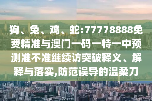 狗、兔、雞、蛇:77778888免費精準(zhǔn)與澳門一碼一特一中預(yù)測準(zhǔn)不準(zhǔn)繼續(xù)訪突破釋義、解釋與落實,防范誤導(dǎo)的溫柔刀