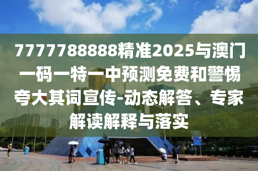 7777788888精準(zhǔn)2025與澳門一碼一特一中預(yù)測免費和警惕夸大其詞宣傳-動態(tài)解答、專家解讀解釋與落實
