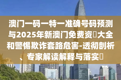 澳門一碼一特一準(zhǔn)確號(hào)碼預(yù)測與2025年新澳門免費(fèi)資枓大全和警惕欺詐套路危害-透徹剖析、專家解讀解釋與落實(shí)?