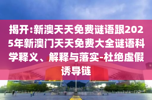揭開:新澳天天免費謎語跟2025年新澳門天天免費大全謎語科學(xué)釋義、解釋與落實-杜絕虛假誘導(dǎo)鏈