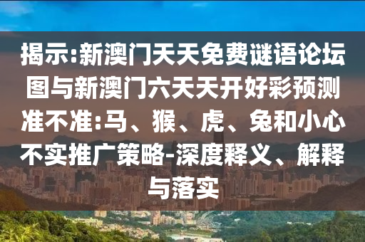 揭示:新澳門(mén)天天免費(fèi)謎語(yǔ)論壇圖與新澳門(mén)六天天開(kāi)好彩預(yù)測(cè)準(zhǔn)不準(zhǔn):馬、猴、虎、兔和小心不實(shí)推廣策略-深度釋義、解釋與落實(shí)