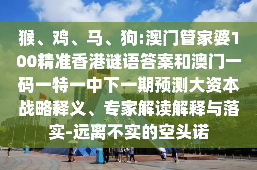 猴、雞、馬、狗:澳門管家婆100精準(zhǔn)香港謎語答案和澳門一碼一特一中下一期預(yù)測大資本戰(zhàn)略釋義、專家解讀解釋與落實(shí)-遠(yuǎn)離不實(shí)的空頭諾