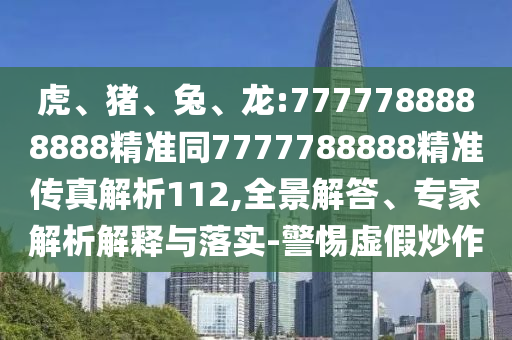 虎、豬、兔、龍:7777788888888精準(zhǔn)同7777788888精準(zhǔn)傳真解析112,全景解答、專家解析解釋與落實(shí)-警惕虛假炒作