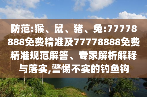 防范:猴、鼠、豬、兔:77778888免費(fèi)精準(zhǔn)及77778888免費(fèi)精準(zhǔn)規(guī)范解答、專家解析解釋與落實(shí),警惕不實(shí)的釣魚鉤