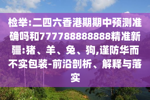 檢舉:二四六香港期期中預(yù)測(cè)準(zhǔn)確嗎和777788888888精準(zhǔn)新疆:豬、羊、兔、狗,謹(jǐn)防華而不實(shí)包裝-前沿剖析、解釋與落實(shí)