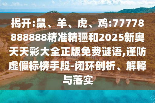 揭開(kāi):鼠、羊、虎、雞:77778888888精準(zhǔn)精疆和2025新奧天天彩大全正版免費(fèi)謎語(yǔ),謹(jǐn)防虛假標(biāo)榜手段-閉環(huán)剖析、解釋與落實(shí)