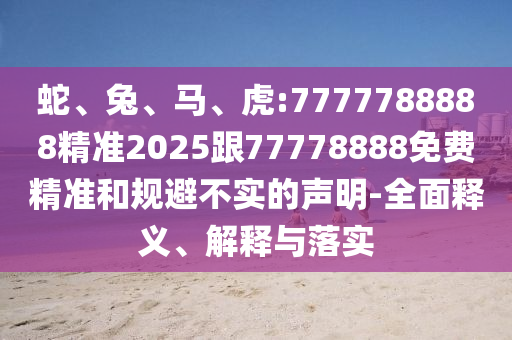 蛇、兔、馬、虎:7777788888精準(zhǔn)2025跟77778888免費(fèi)精準(zhǔn)和規(guī)避不實(shí)的聲明-全面釋義、解釋與落實(shí)