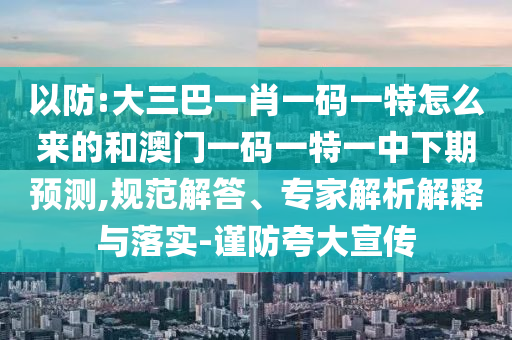 以防:大三巴一肖一碼一特怎么來的和澳門一碼一特一中下期預(yù)測,規(guī)范解答、專家解析解釋與落實(shí)-謹(jǐn)防夸大宣傳