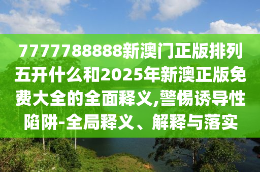 7777788888新澳門正版排列五開什么和2025年新澳正版免費大全的全面釋義,警惕誘導性陷阱-全局釋義、解釋與落實