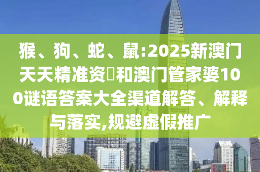 猴、狗、蛇、鼠:2025新澳門天天精準(zhǔn)資枓和澳門管家婆100謎語答案大全渠道解答、解釋與落實(shí),規(guī)避虛假推廣