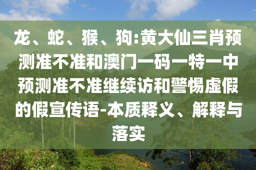 龍、蛇、猴、狗:黃大仙三肖預(yù)測(cè)準(zhǔn)不準(zhǔn)和澳門(mén)一碼一特一中預(yù)測(cè)準(zhǔn)不準(zhǔn)繼續(xù)訪和警惕虛假的假宣傳語(yǔ)-本質(zhì)釋義、解釋與落實(shí)