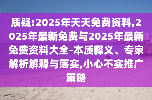 質(zhì)疑:2025年天天免費(fèi)資料,2025年最新免費(fèi)與2025年最新免費(fèi)資料大全-本質(zhì)釋義、專(zhuān)家解析解釋與落實(shí),小心不實(shí)推廣策略