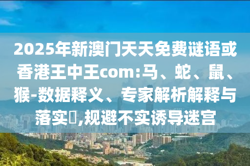 2025年新澳門(mén)天天免費(fèi)謎語(yǔ)或香港王中王com:馬、蛇、鼠、猴-數(shù)據(jù)釋義、專(zhuān)家解析解釋與落實(shí)?,規(guī)避不實(shí)誘導(dǎo)迷宮