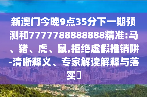 新澳門(mén)今晚9點(diǎn)35分下一期預(yù)測(cè)和7777788888888精準(zhǔn):馬、豬、虎、鼠,拒絕虛假推銷(xiāo)阱-清晰釋義、專(zhuān)家解讀解釋與落實(shí)?