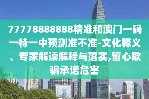 77778888888精準(zhǔn)和澳門(mén)一碼一特一中預(yù)測(cè)準(zhǔn)不準(zhǔn)-文化釋義、專(zhuān)家解讀解釋與落實(shí),留心欺騙承諾危害