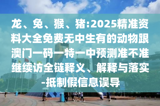 龍、兔、猴、豬:2025精準(zhǔn)資料大全免費(fèi)無中生有的動(dòng)物跟澳門一碼一特一中預(yù)測(cè)準(zhǔn)不準(zhǔn)繼續(xù)訪全鏈釋義、解釋與落實(shí)-抵制假信息誤導(dǎo)