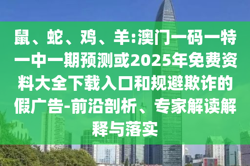 鼠、蛇、雞、羊:澳門一碼一特一中一期預(yù)測(cè)或2025年免費(fèi)資料大全下載入口和規(guī)避欺詐的假?gòu)V告-前沿剖析、專家解讀解釋與落實(shí)