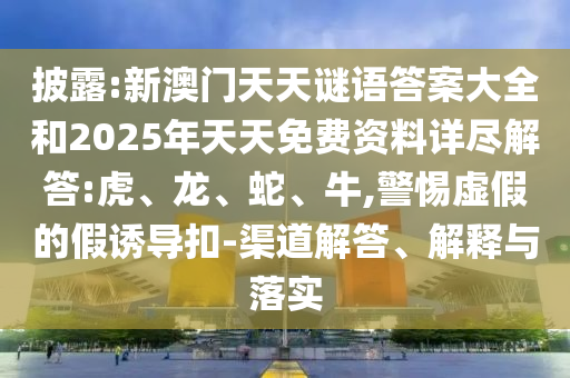 披露:新澳門天天謎語答案大全和2025年天天免費(fèi)資料詳盡解答:虎、龍、蛇、牛,警惕虛假的假誘導(dǎo)扣-渠道解答、解釋與落實(shí)