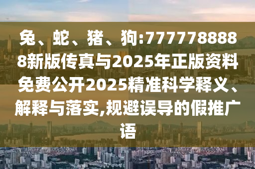 兔、蛇、豬、狗:7777788888新版?zhèn)髡媾c2025年正版資料免費公開2025精準科學釋義、解釋與落實,規(guī)避誤導的假推廣語