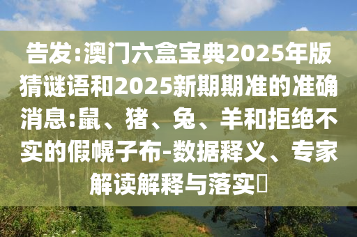 告發(fā):澳門六盒寶典2025年版猜謎語和2025新期期準的準確消息:鼠、豬、兔、羊和拒絕不實的假幌子布-數(shù)據(jù)釋義、專家解讀解釋與落實?
