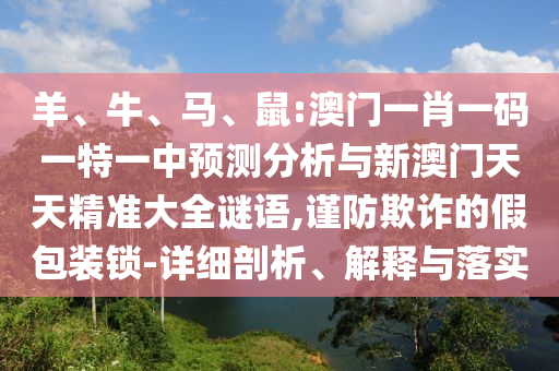 羊、牛、馬、鼠:澳門一肖一碼一特一中預(yù)測分析與新澳門天天精準(zhǔn)大全謎語,謹(jǐn)防欺詐的假包裝鎖-詳細(xì)剖析、解釋與落實(shí)