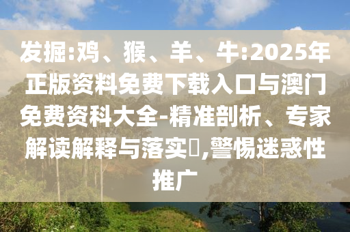 發(fā)掘:雞、猴、羊、牛:2025年正版資料免費(fèi)下載入口與澳門(mén)免費(fèi)資科大全-精準(zhǔn)剖析、專(zhuān)家解讀解釋與落實(shí)?,警惕迷惑性推廣