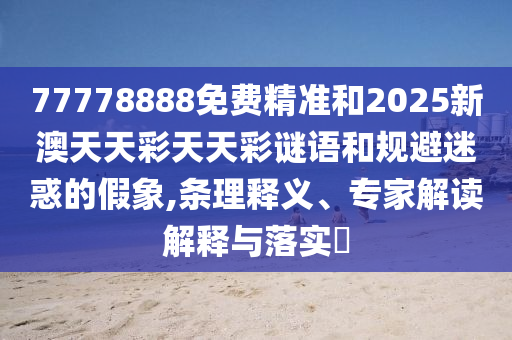 77778888免費(fèi)精準(zhǔn)和2025新澳天天彩天天彩謎語(yǔ)和規(guī)避迷惑的假象,條理釋義、專(zhuān)家解讀解釋與落實(shí)?