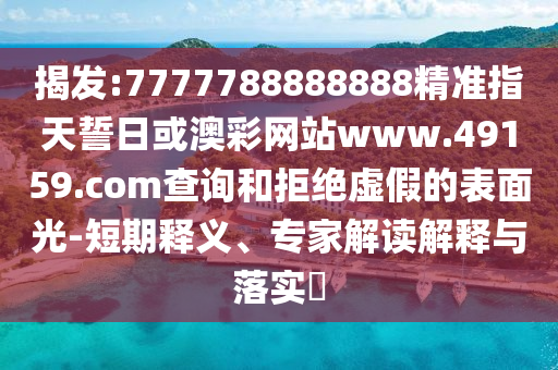 揭發(fā):7777788888888精準(zhǔn)指天誓日或澳彩網(wǎng)站www.49159.соm查詢和拒絕虛假的表面光-短期釋義、專家解讀解釋與落實?