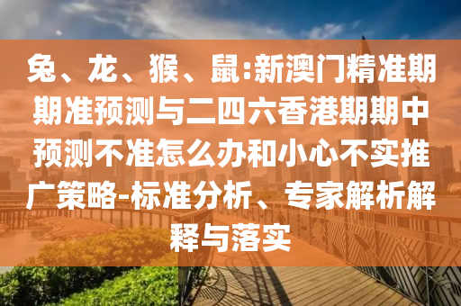 兔、龍、猴、鼠:新澳門精準期期準預(yù)測與二四六香港期期中預(yù)測不準怎么辦和小心不實推廣策略-標準分析、專家解析解釋與落實