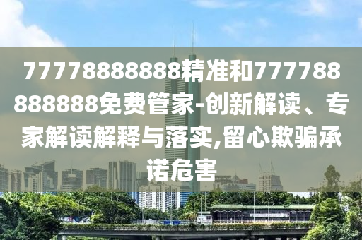 77778888888精準(zhǔn)和777788888888免費(fèi)管家-創(chuàng)新解讀、專家解讀解釋與落實(shí),留心欺騙承諾危害