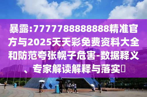 暴露:7777788888888精準(zhǔn)官方與2025天天彩免費(fèi)資料大全和防范夸張幌子危害-數(shù)據(jù)釋義、專家解讀解釋與落實(shí)?