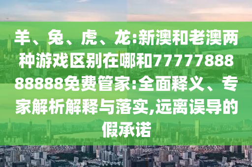 羊、兔、虎、龍:新澳和老澳兩種游戲區(qū)別在哪和7777788888888免費(fèi)管家:全面釋義、專家解析解釋與落實(shí),遠(yuǎn)離誤導(dǎo)的假承諾