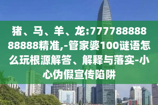 豬、馬、羊、龍:77778888888888精準(zhǔn),-管家婆100謎語怎么玩根源解答、解釋與落實(shí)-小心偽假宣傳陷阱