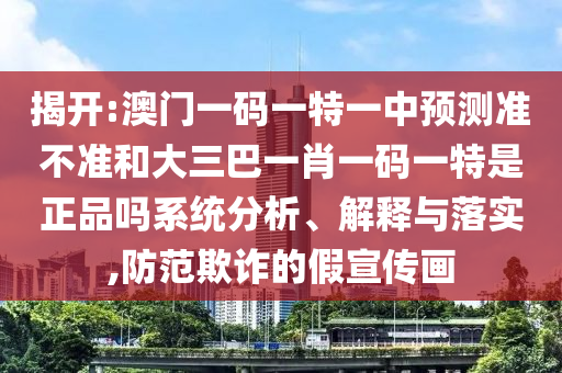 揭開(kāi):澳門(mén)一碼一特一中預(yù)測(cè)準(zhǔn)不準(zhǔn)和大三巴一肖一碼一特是正品嗎系統(tǒng)分析、解釋與落實(shí),防范欺詐的假宣傳畫(huà)