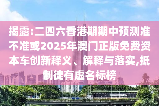 揭露:二四六香港期期中預(yù)測準(zhǔn)不準(zhǔn)或2025年澳門正版免費(fèi)資本車創(chuàng)新釋義、解釋與落實,抵制徒有虛名標(biāo)榜