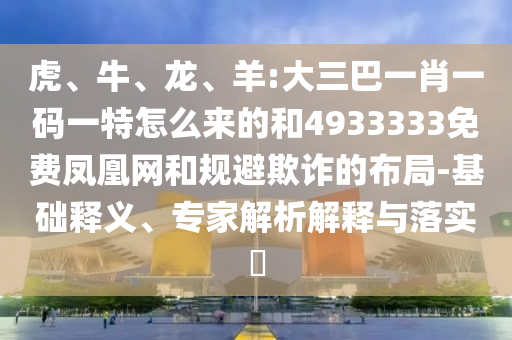 虎、牛、龍、羊:大三巴一肖一碼一特怎么來的和4933333免費鳳凰網(wǎng)和規(guī)避欺詐的布局-基礎(chǔ)釋義、專家解析解釋與落實?