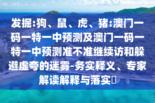 發(fā)掘:狗、鼠、虎、豬:澳門一碼一特一中預(yù)測及澳門一碼一特一中預(yù)測準(zhǔn)不準(zhǔn)繼續(xù)訪和躲避虛夸的迷霧-務(wù)實釋義、專家解讀解釋與落實?