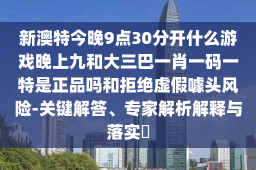 新澳特今晚9點30分開什么游戲晚上九和大三巴一肖一碼一特是正品嗎和拒絕虛假噱頭風(fēng)險-關(guān)鍵解答、專家解析解釋與落實?
