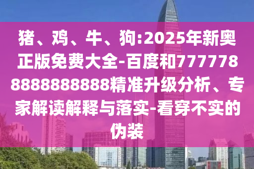 豬、雞、牛、狗:2025年新奧正版免費大全-百度和7777788888888888精準(zhǔn)升級分析、專家解讀解釋與落實-看穿不實的偽裝