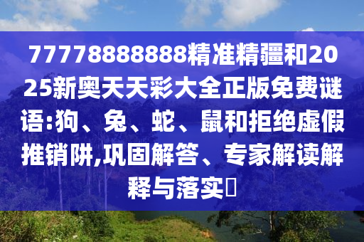 77778888888精準(zhǔn)精疆和2025新奧天天彩大全正版免費謎語:狗、兔、蛇、鼠和拒絕虛假推銷阱,鞏固解答、專家解讀解釋與落實?