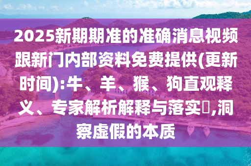 2025新期期準(zhǔn)的準(zhǔn)確消息視頻跟新門(mén)內(nèi)部資料免費(fèi)提供(更新時(shí)間):牛、羊、猴、狗直觀釋義、專(zhuān)家解析解釋與落實(shí)?,洞察虛假的本質(zhì)