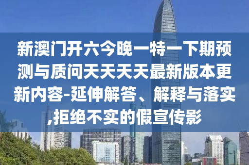 新澳門開六今晚一特一下期預(yù)測與質(zhì)問天天天天最新版本更新內(nèi)容-延伸解答、解釋與落實,拒絕不實的假宣傳影