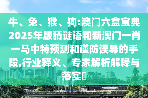牛、兔、猴、狗:澳門六盒寶典2025年版猜謎語和新澳門一肖一馬中特預(yù)測和謹(jǐn)防誤導(dǎo)的手段,行業(yè)釋義、專家解析解釋與落實?