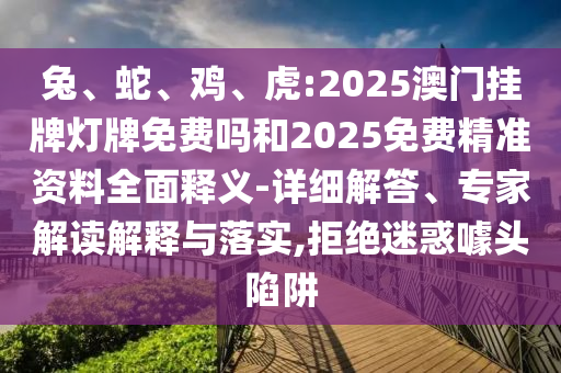 兔、蛇、雞、虎:2025澳門掛牌燈牌免費嗎和2025免費精準(zhǔn)資料全面釋義-詳細(xì)解答、專家解讀解釋與落實,拒絕迷惑噱頭陷阱