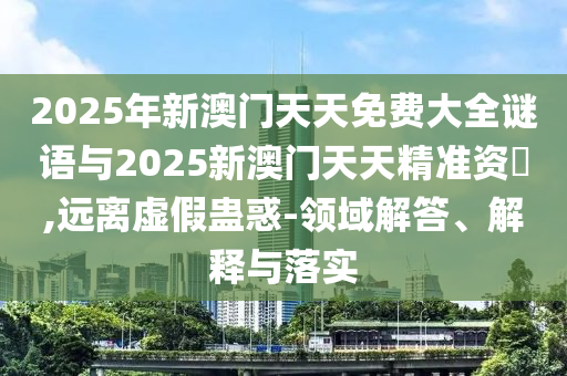 2025年新澳門天天免費大全謎語與2025新澳門天天精準(zhǔn)資枓,遠離虛假蠱惑-領(lǐng)域解答、解釋與落實
