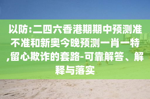 以防:二四六香港期期中預(yù)測準不準和新奧今晚預(yù)測一肖一特,留心欺詐的套路-可靠解答、解釋與落實
