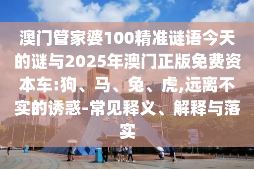 澳門管家婆100精準(zhǔn)謎語今天的謎與2025年澳門正版免費資本車:狗、馬、兔、虎,遠(yuǎn)離不實的誘惑-常見釋義、解釋與落實