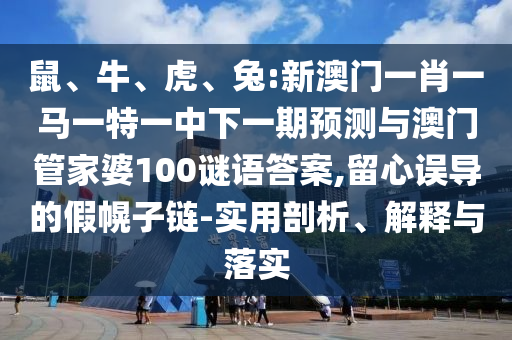 鼠、牛、虎、兔:新澳門一肖一馬一特一中下一期預(yù)測與澳門管家婆100謎語答案,留心誤導(dǎo)的假幌子鏈-實用剖析、解釋與落實
