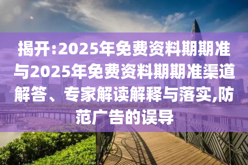 揭開:2025年免費資料期期準(zhǔn)與2025年免費資料期期準(zhǔn)渠道解答、專家解讀解釋與落實,防范廣告的誤導(dǎo)